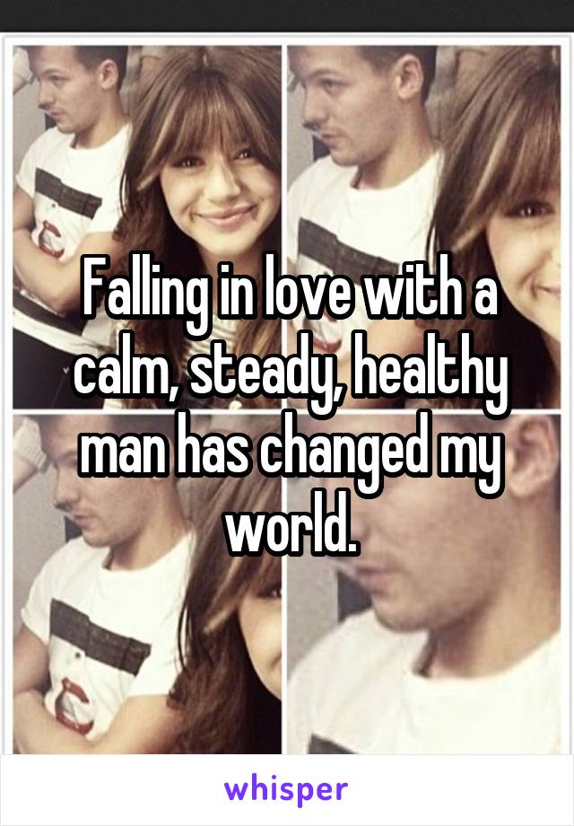 Falling in love with a calm, steady, healthy man has changed my world.