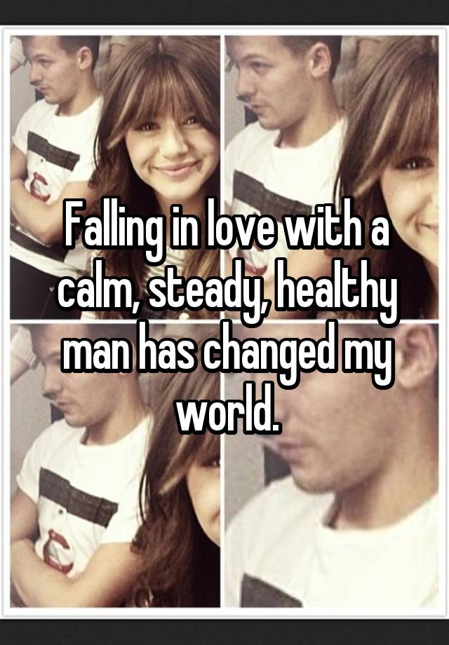 Falling in love with a calm, steady, healthy man has changed my world.