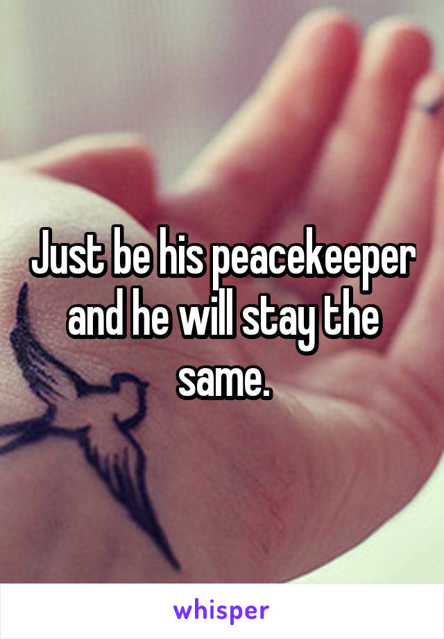 Just be his peacekeeper and he will stay the same.