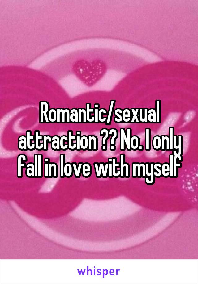 Romantic/sexual attraction ?? No. I only fall in love with myself