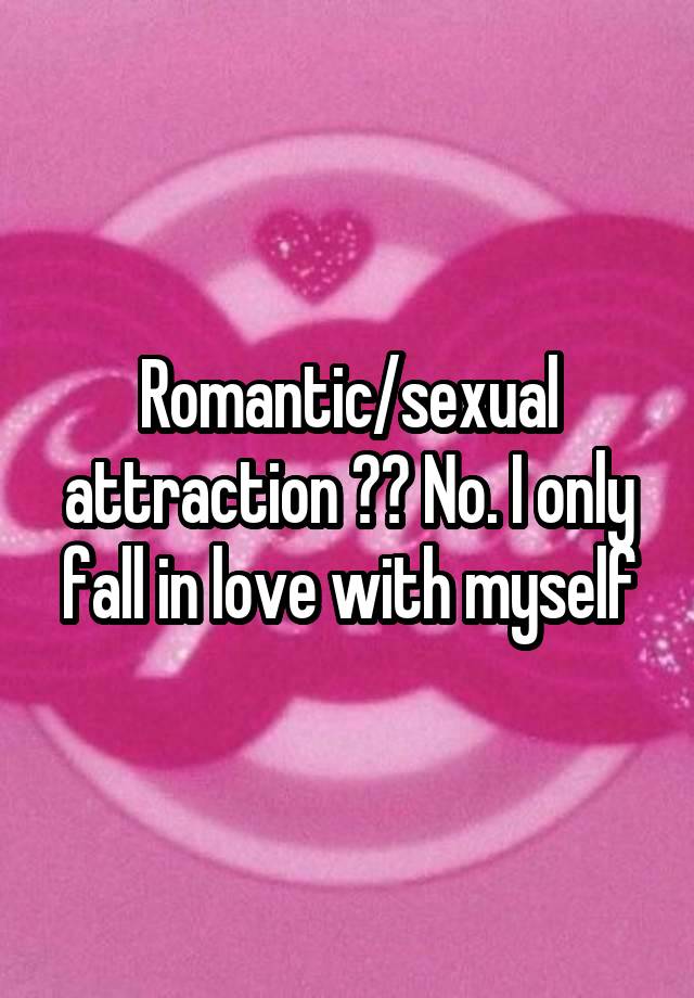 Romantic/sexual attraction ?? No. I only fall in love with myself