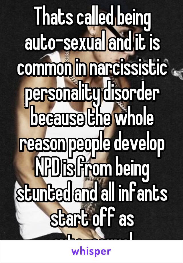 Thats called being auto-sexual and it is common in narcissistic personality disorder because the whole reason people develop NPD is from being stunted and all infants start off as auto-sexual