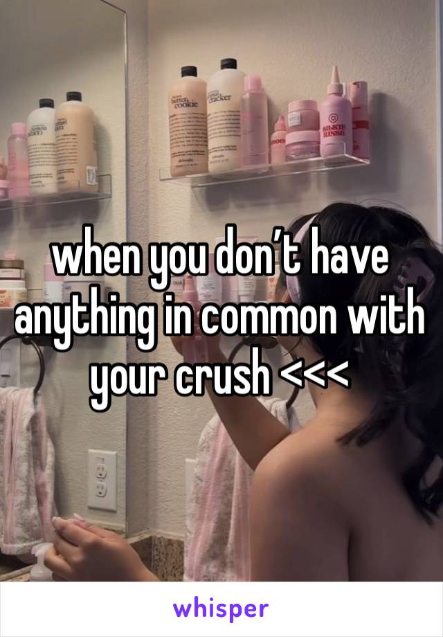 when you don’t have anything in common with your crush <<< 