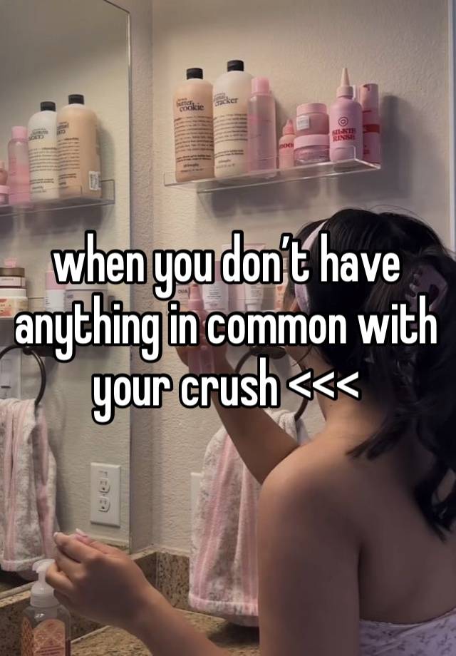 when you don’t have anything in common with your crush <<< 