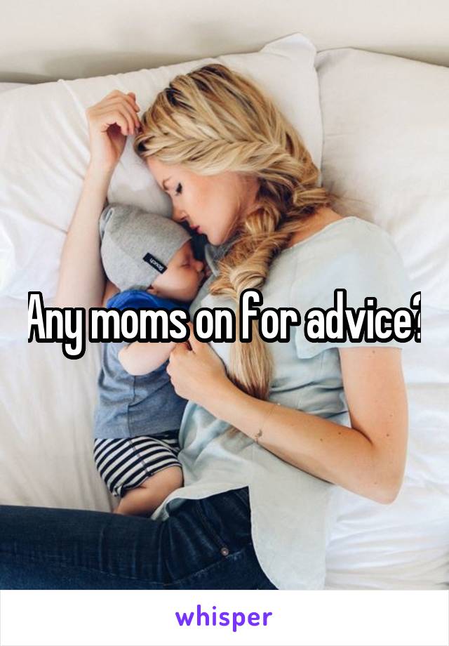 Any moms on for advice?