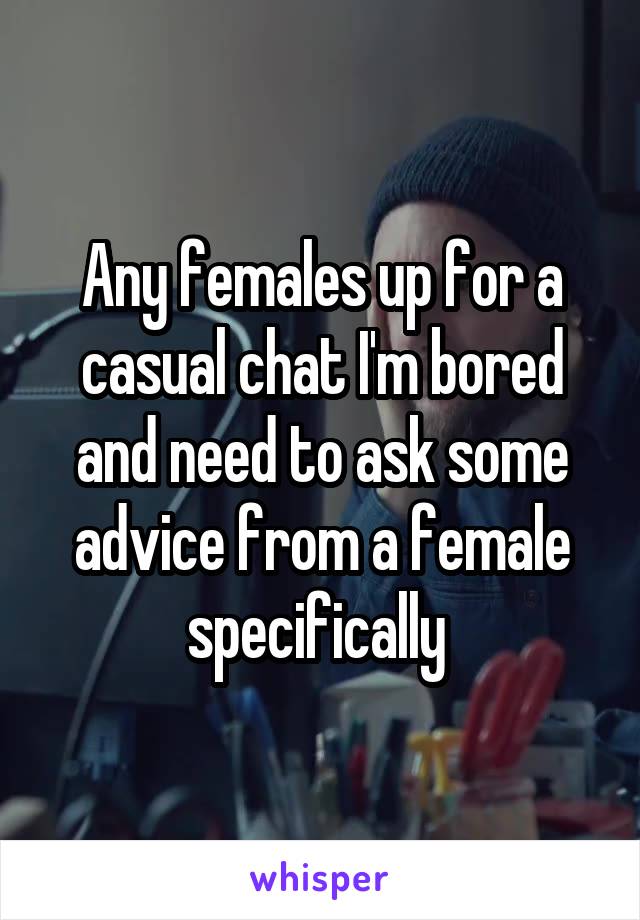 Any females up for a casual chat I'm bored and need to ask some advice from a female specifically 