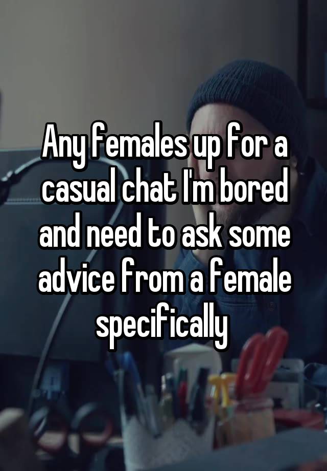 Any females up for a casual chat I'm bored and need to ask some advice from a female specifically 