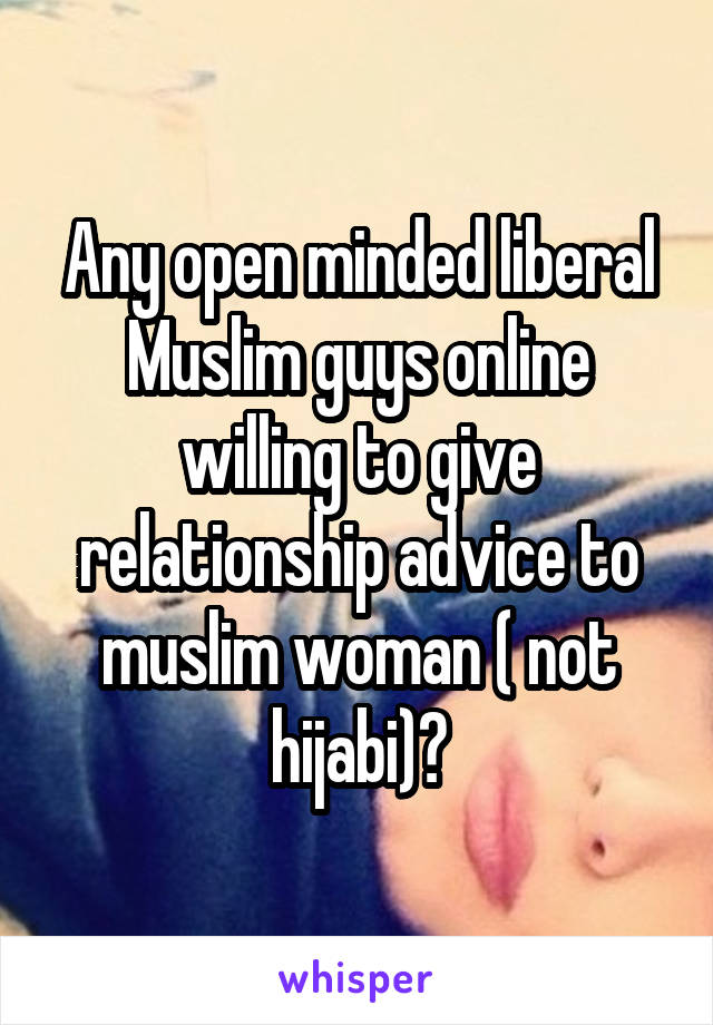 Any open minded liberal Muslim guys online willing to give relationship advice to muslim woman ( not hijabi)?