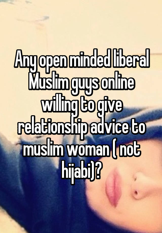 Any open minded liberal Muslim guys online willing to give relationship advice to muslim woman ( not hijabi)?