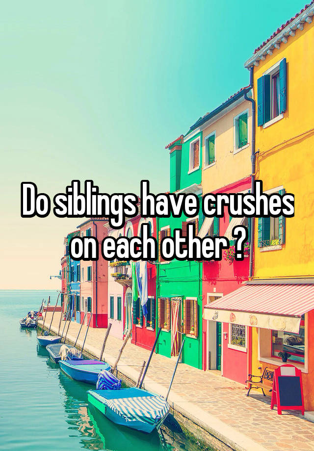 Do siblings have crushes on each other ?