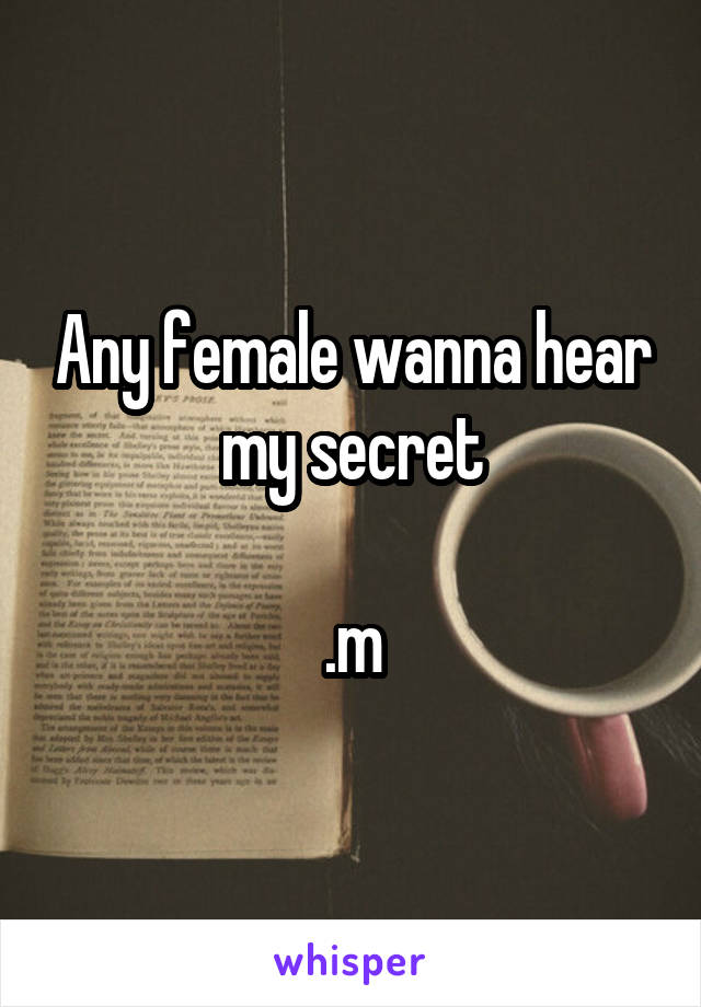 Any female wanna hear my secret

.m