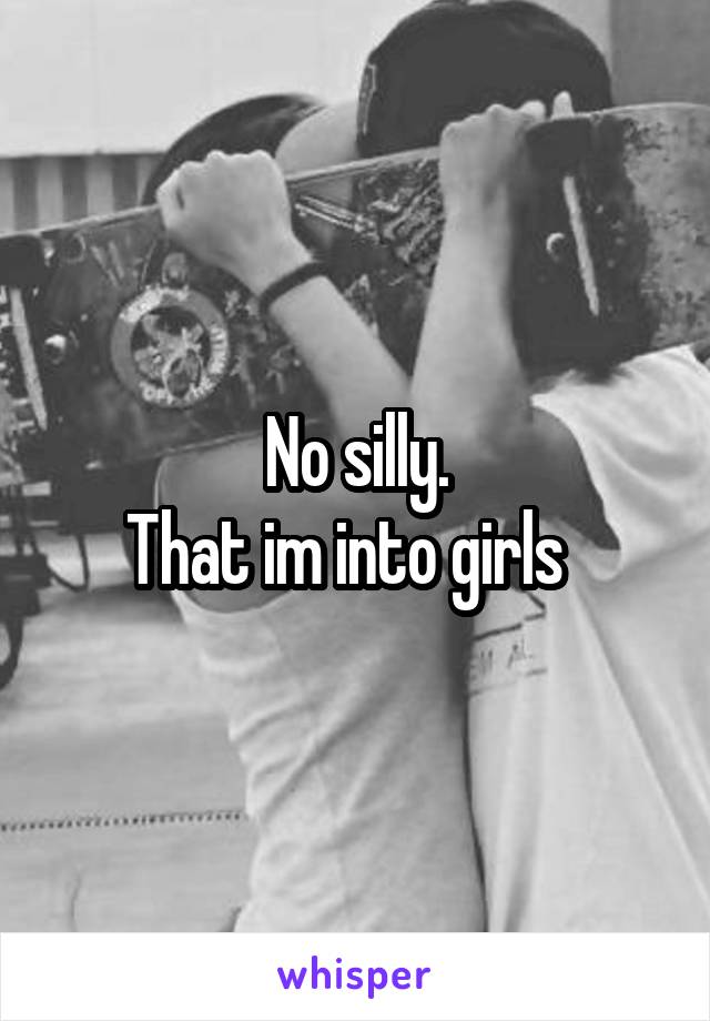 No silly.
That im into girls  