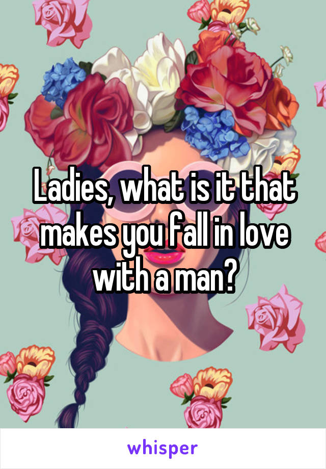 Ladies, what is it that makes you fall in love with a man?