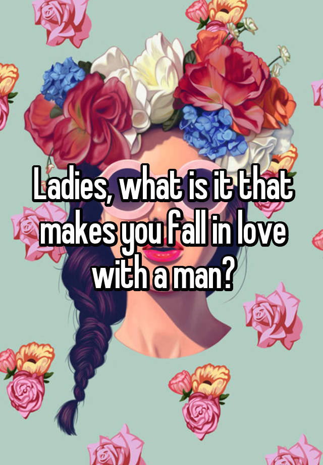 Ladies, what is it that makes you fall in love with a man?