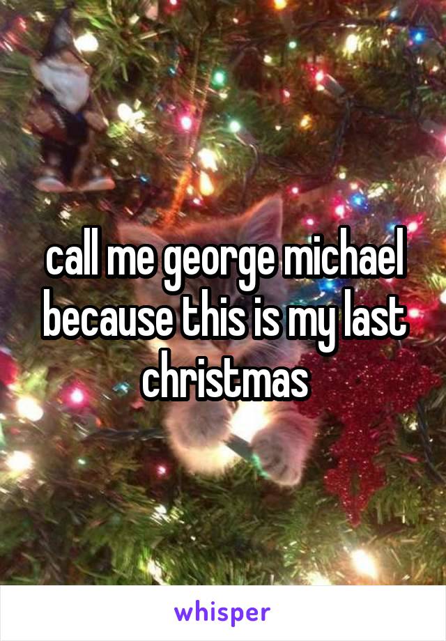 call me george michael because this is my last christmas