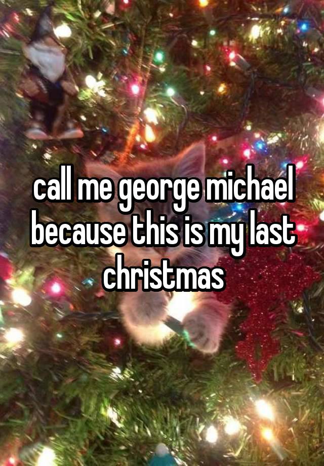 call me george michael because this is my last christmas