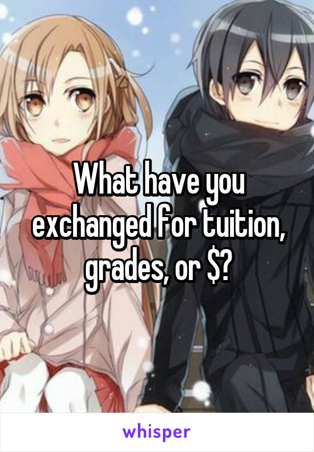 What have you exchanged for tuition, grades, or $?