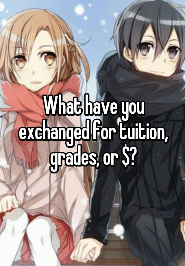 What have you exchanged for tuition, grades, or $?