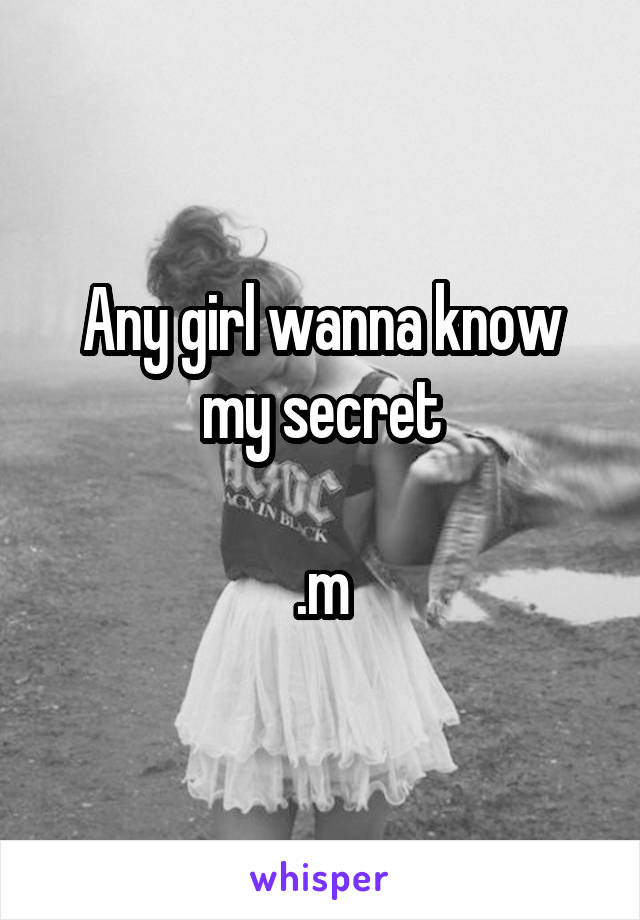 Any girl wanna know my secret

.m