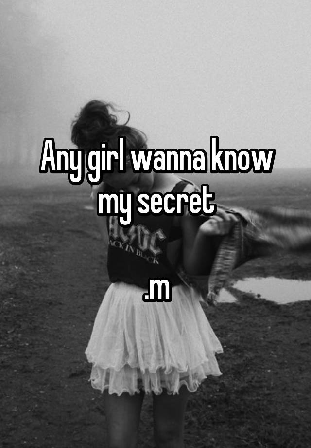 Any girl wanna know my secret

.m