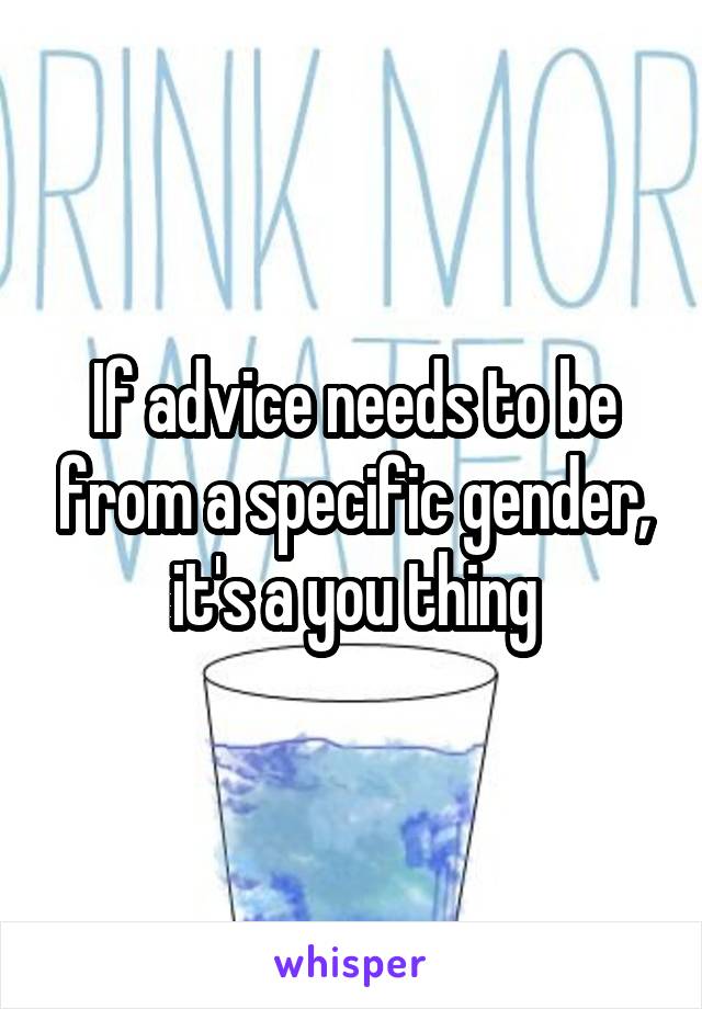 If advice needs to be from a specific gender, it's a you thing