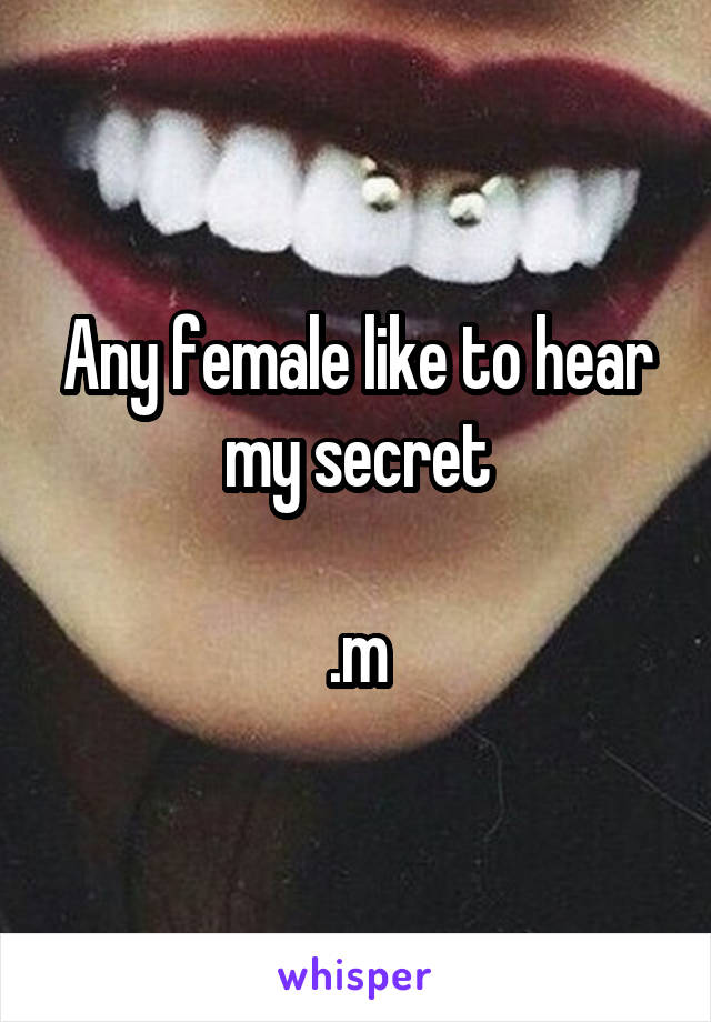 Any female like to hear my secret

.m