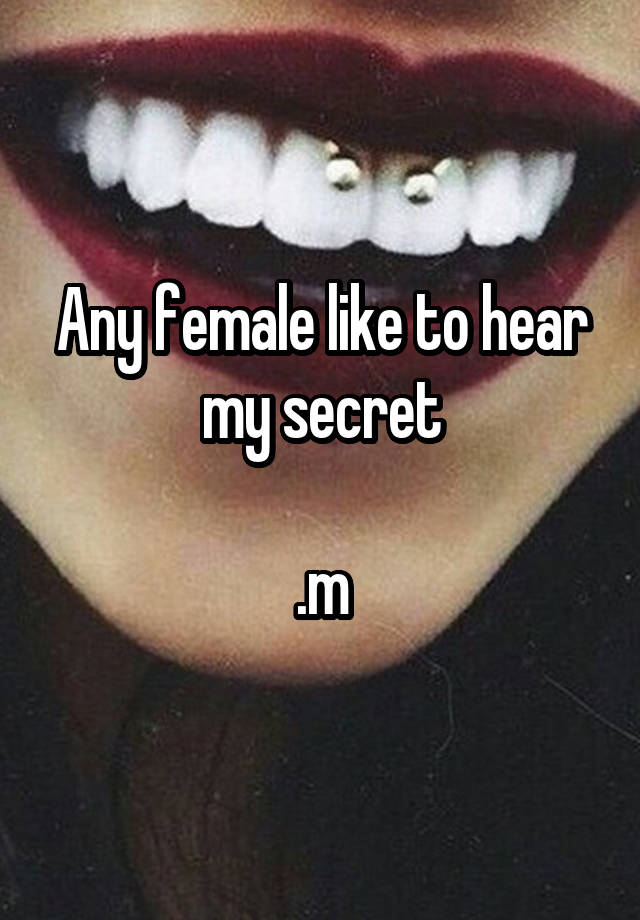 Any female like to hear my secret

.m