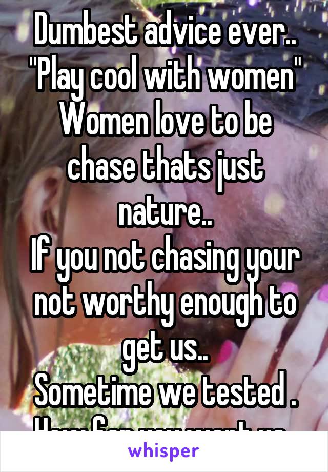 Dumbest advice ever..
"Play cool with women"
Women love to be chase thats just nature..
If you not chasing your not worthy enough to get us..
Sometime we tested .
How far you want us..