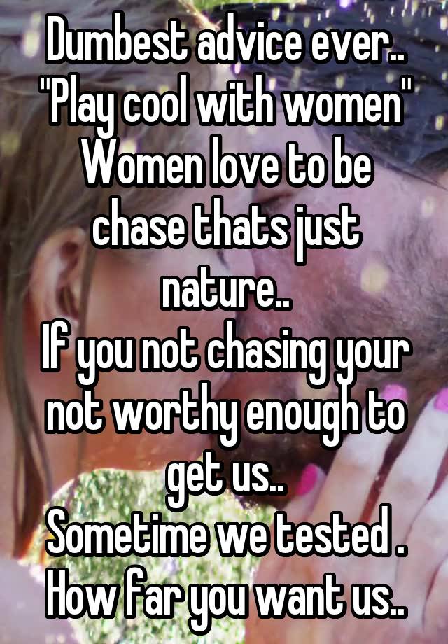 Dumbest advice ever..
"Play cool with women"
Women love to be chase thats just nature..
If you not chasing your not worthy enough to get us..
Sometime we tested .
How far you want us..