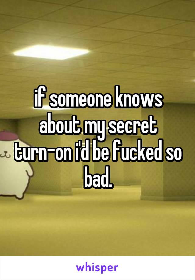 if someone knows about my secret turn-on i'd be fucked so bad.