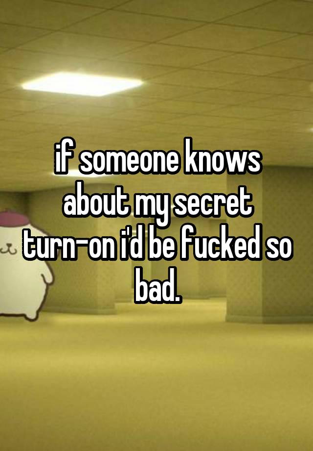 if someone knows about my secret turn-on i'd be fucked so bad.