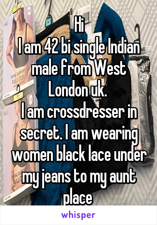 Hi
I am 42 bi single Indian male from West London uk. 
I am crossdresser in secret. I am wearing women black lace under my jeans to my aunt place 