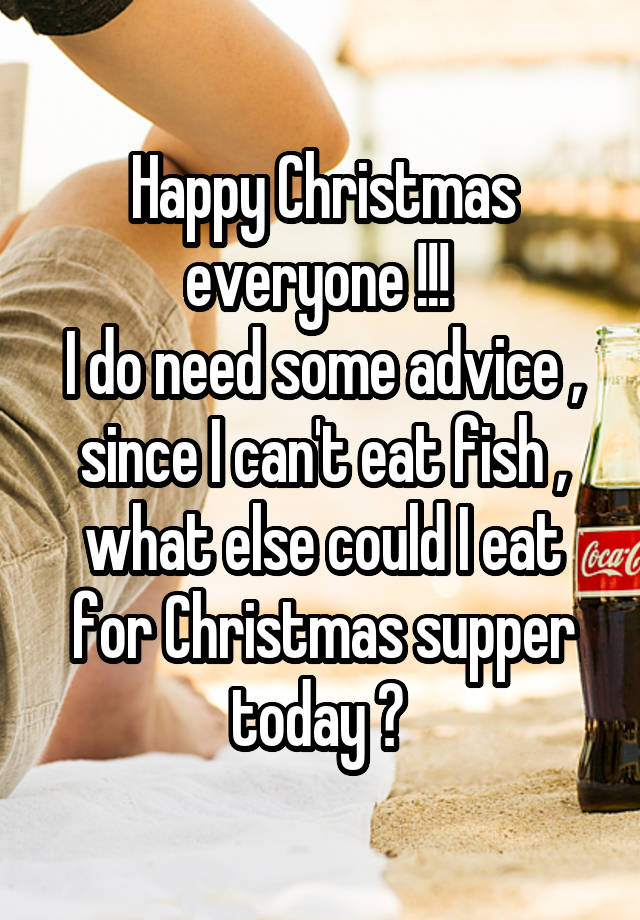 Happy Christmas everyone !!! 
I do need some advice , since I can't eat fish , what else could I eat for Christmas supper today ? 