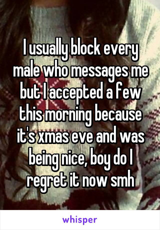 I usually block every male who messages me but I accepted a few this morning because it's xmas eve and was being nice, boy do I regret it now smh