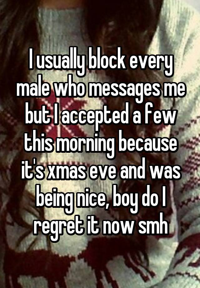 I usually block every male who messages me but I accepted a few this morning because it's xmas eve and was being nice, boy do I regret it now smh