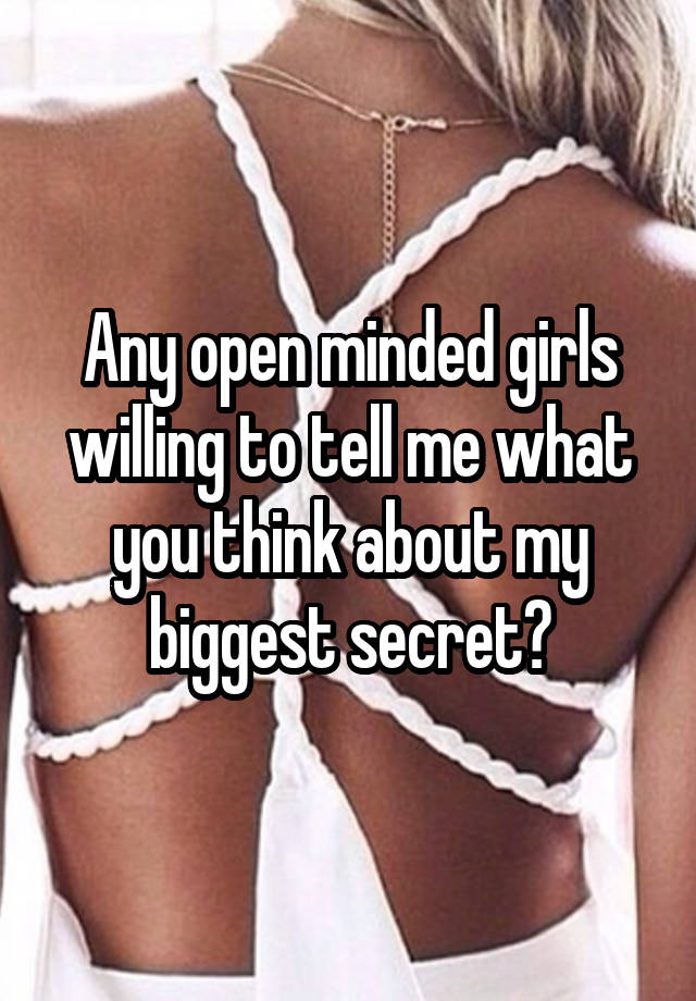 Any open minded girls willing to tell me what you think about my biggest secret?