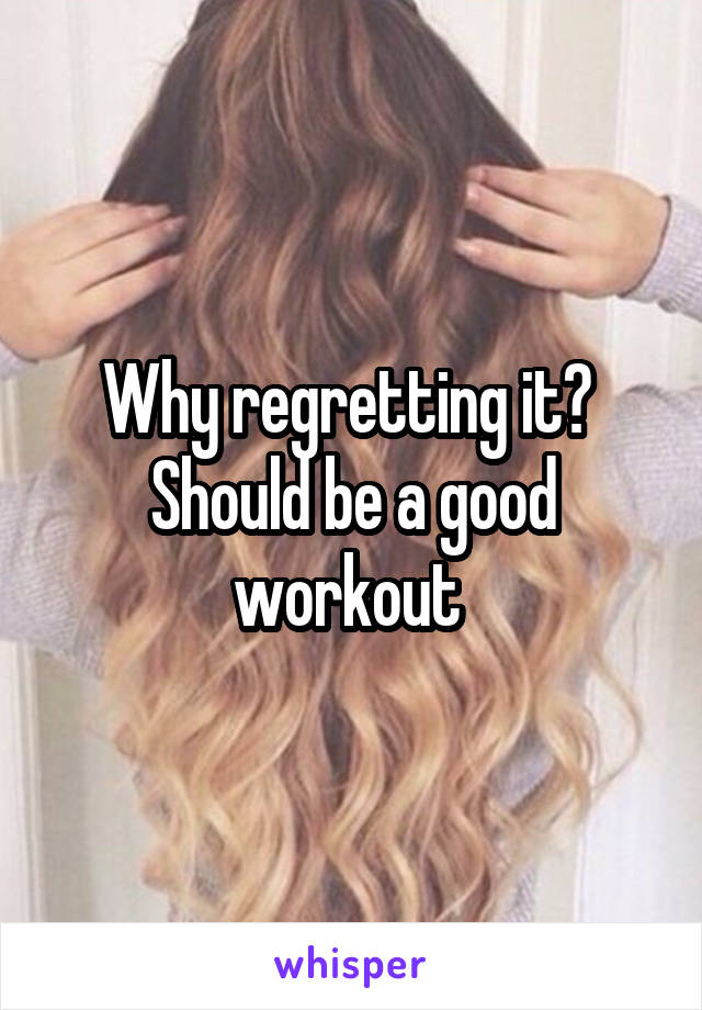 Why regretting it?  Should be a good workout 