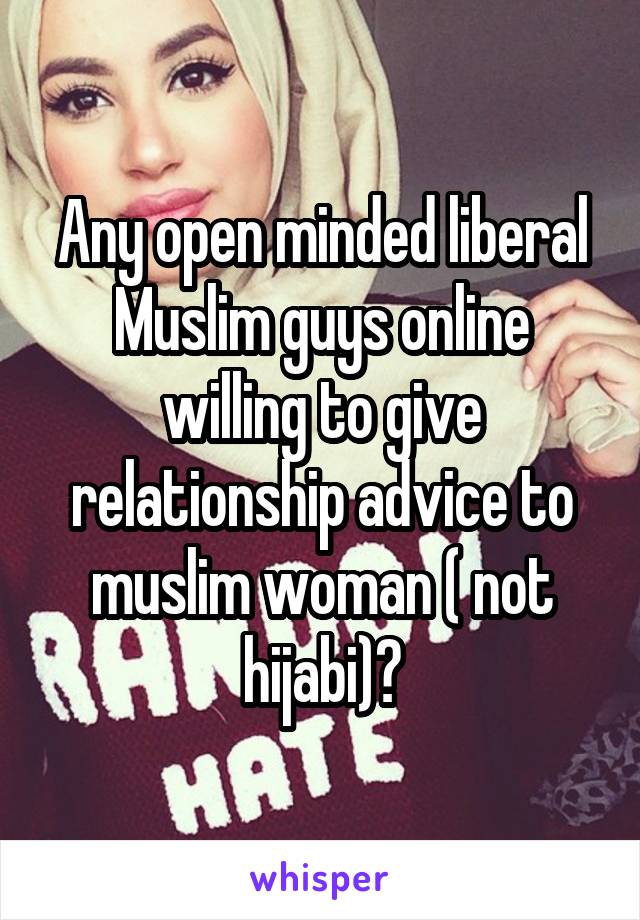 Any open minded liberal Muslim guys online willing to give relationship advice to muslim woman ( not hijabi)?