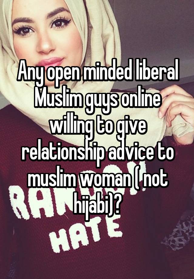 Any open minded liberal Muslim guys online willing to give relationship advice to muslim woman ( not hijabi)?