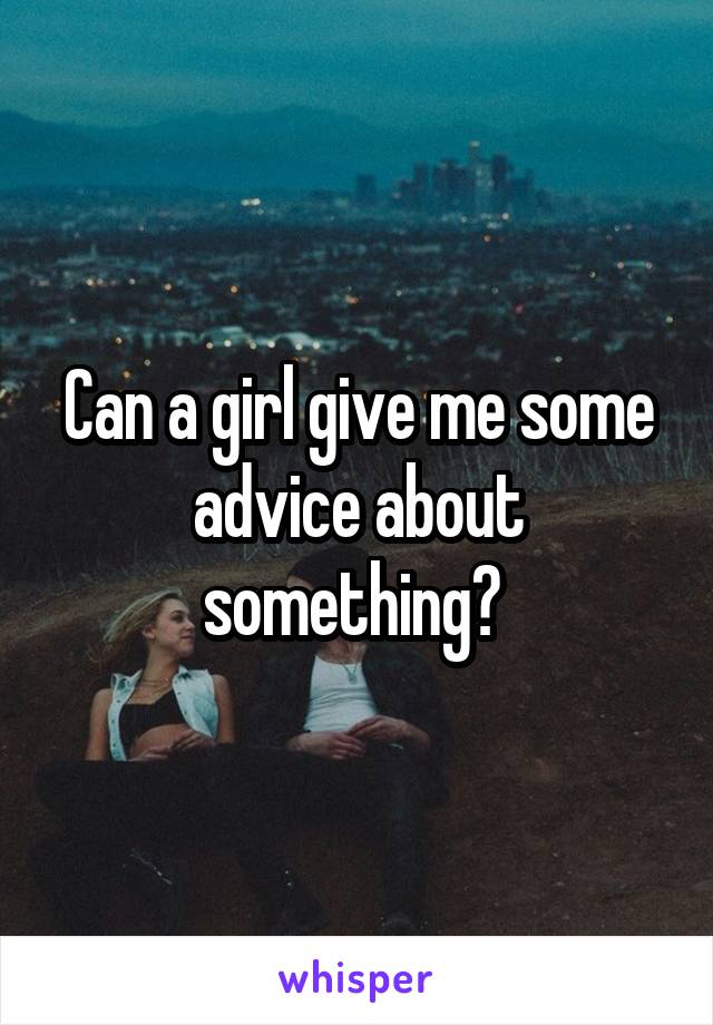 Can a girl give me some advice about something? 