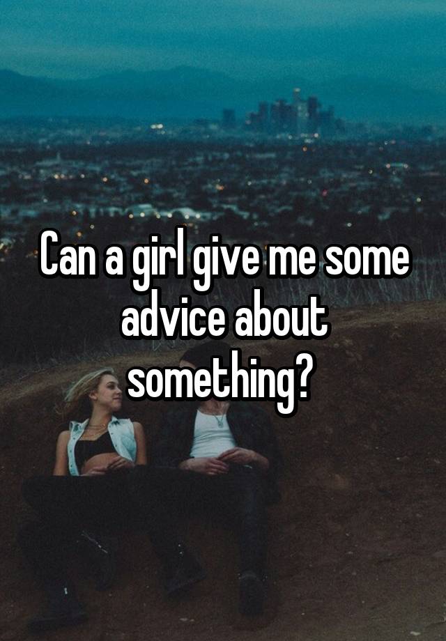 Can a girl give me some advice about something? 