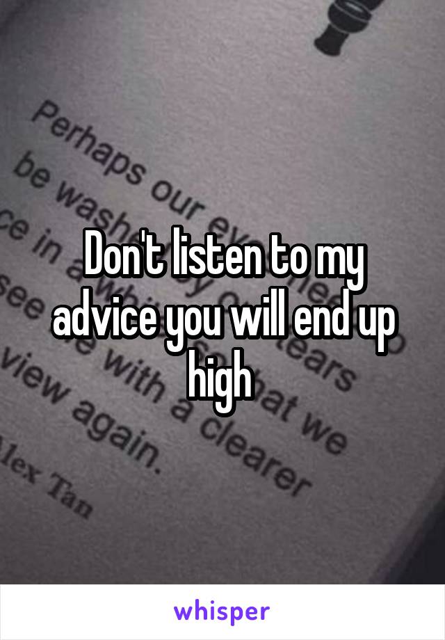 Don't listen to my advice you will end up high 