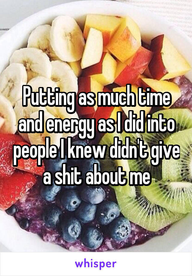 Putting as much time and energy as I did into people I knew didn't give a shit about me