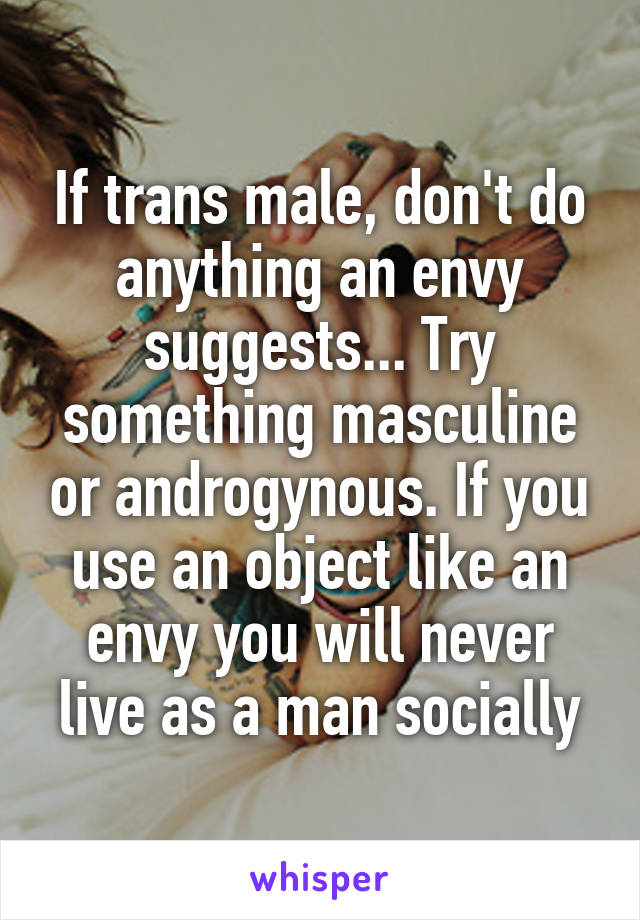 If trans male, don't do anything an envy suggests... Try something masculine or androgynous. If you use an object like an envy you will never live as a man socially