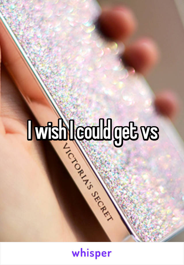 I wish I could get vs