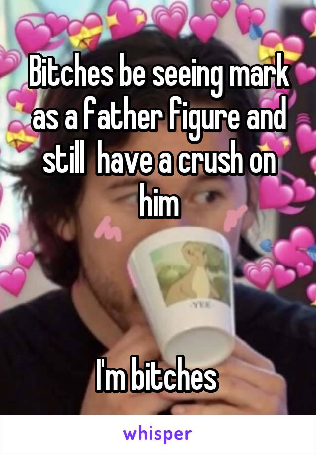 Bitches be seeing mark as a father figure and still  have a crush on him



I'm bitches 