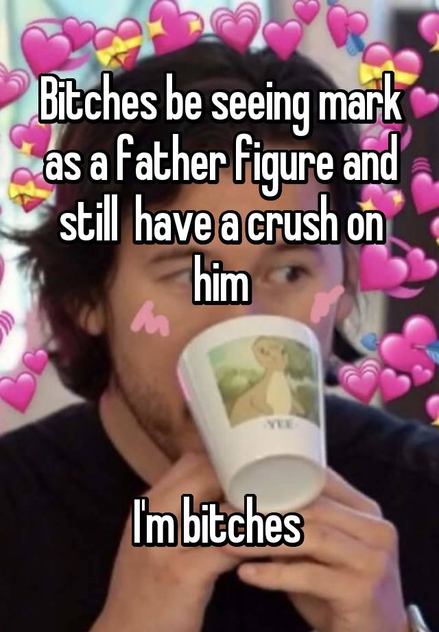 Bitches be seeing mark as a father figure and still  have a crush on him



I'm bitches 