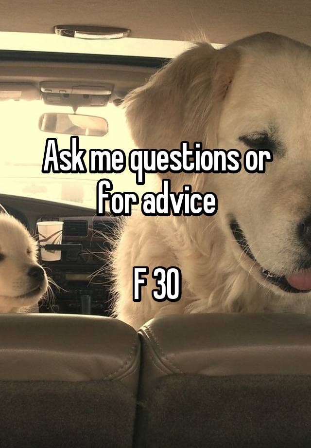 Ask me questions or for advice

F 30