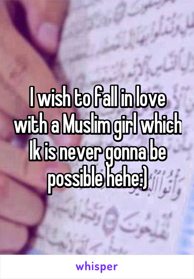 I wish to fall in love with a Muslim girl which Ik is never gonna be possible hehe:)