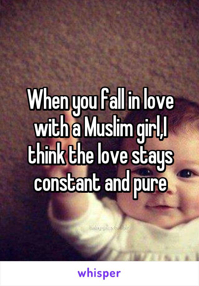 When you fall in love with a Muslim girl,I think the love stays constant and pure